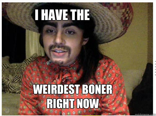I have the Weirdest boner
Right now  