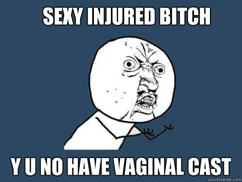 sexy injured bitch y u no have vaginal cast  Y U No