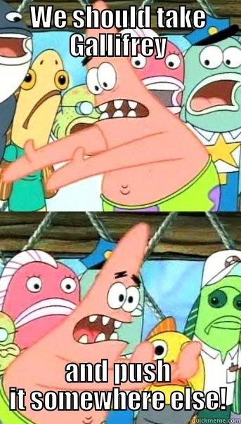 WE SHOULD TAKE GALLIFREY AND PUSH IT SOMEWHERE ELSE! Push it somewhere else Patrick