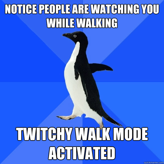 Notice people are watching you while walking  twitchy walk mode activated  Socially Awkward Penguin