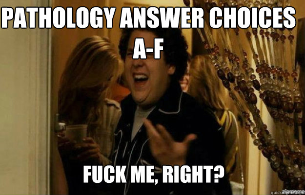 Pathology answer choices A-F FUCK ME, RIGHT?  fuck me right