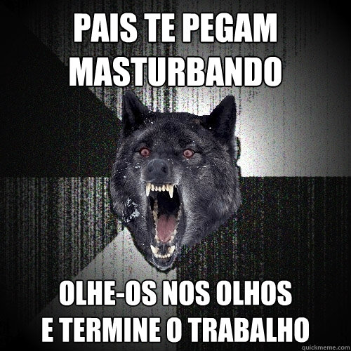 pais te pegam masturbando olhe-os nos olhos 
e termine o trabalho  Insanity Wolf