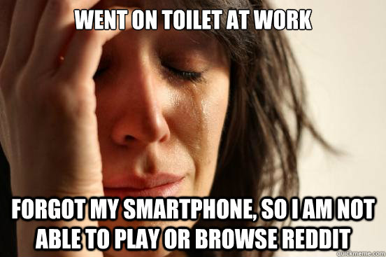Went on toilet at work forgot my smartphone, so i am not able to play or browse reddit  First World Problems