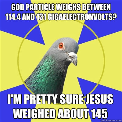 God particle weighs between 114.4 and 131 gigaelectronvolts? I'm pretty sure Jesus weighed about 145  Religion Pigeon