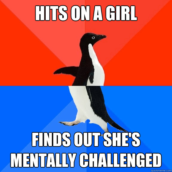 Hits on a girl
 Finds out she's mentally challenged  Socially Awesome Awkward Penguin