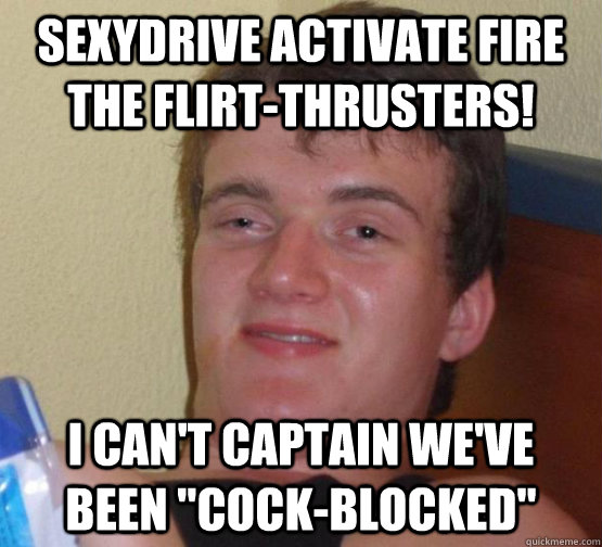 Sexydrive activate fire the flirt-thrusters! I can't captain we've been 