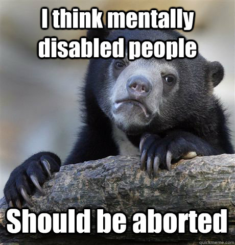 I think mentally disabled people Should be aborted   Confession Bear