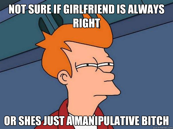 not sure if girlfriend is always right or shes just a manipulative bitch  Futurama Fry