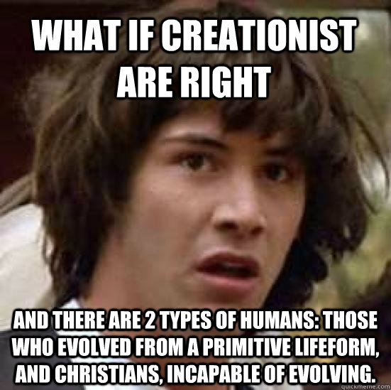 What if Creationist are right and there are 2 types of humans: those who evolved from a primitive lifeform, and christians, incapable of evolving.  conspiracy keanu