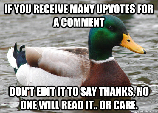 If you receive many upvotes for a comment Don't edit it to say thanks, No one will read it.. Or care.   Actual Advice Mallard