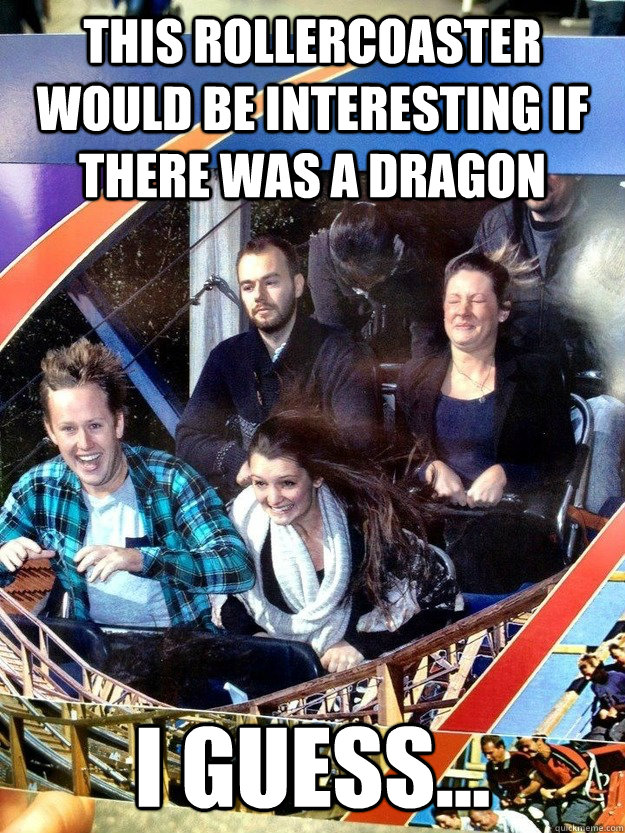 This rollercoaster would be interesting if there was a dragon I guess...  Hard To Impress Man