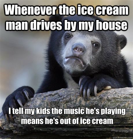 Whenever the ice cream man drives by my house I tell my kids the music he's playing means he's out of ice cream  Confession Bear
