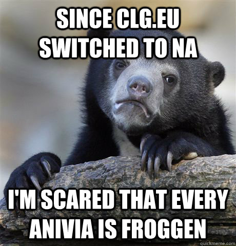 Since clg.eu switched to na I'm scared that every anivia is froggen  Confession Bear