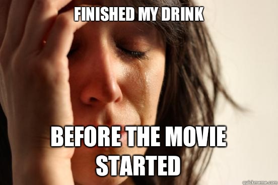 finished my drink before the movie started  First World Problems