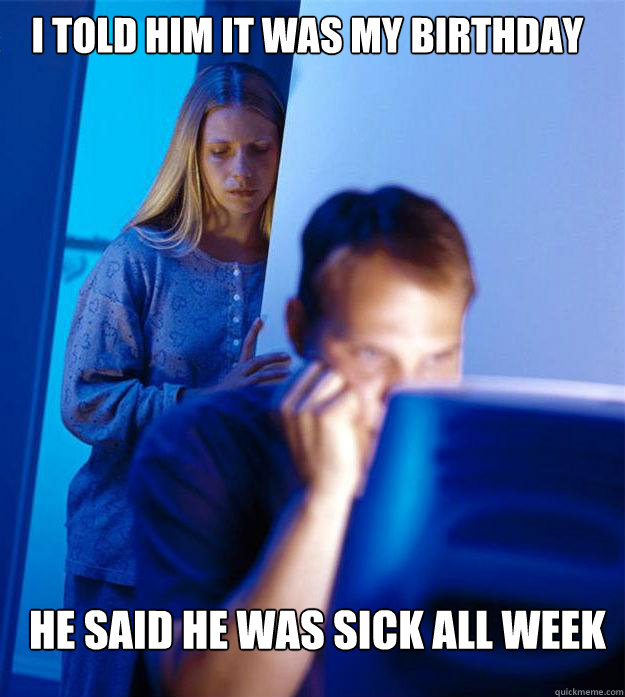 I told him it was my birthday he said he was sick all week  Redditors Wife