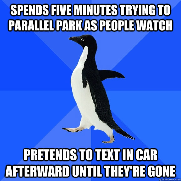 Spends five minutes trying to parallel park as people watch pretends to text in car afterward until they're gone  Socially Awkward Penguin