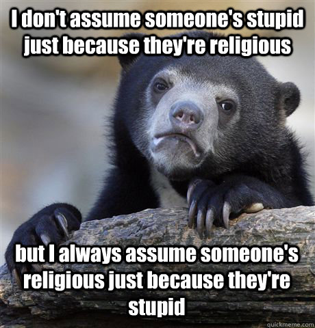 I don't assume someone's stupid just because they're religious but I always assume someone's religious just because they're stupid  Confession Bear