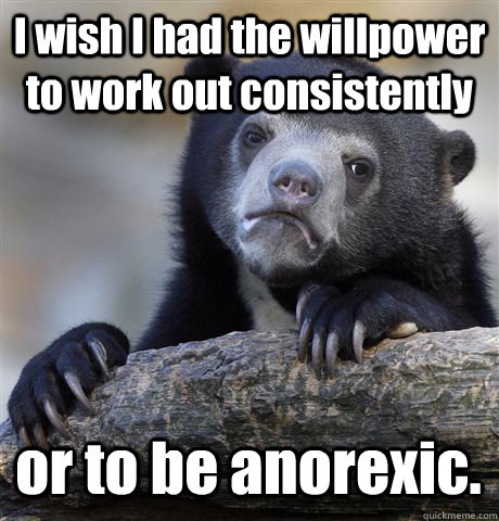 I wish I had the willpower to work out consistently or to be anorexic.  Confession Bear