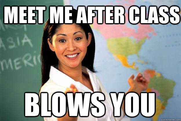 meet me after class blows you - meet me after class blows you  Unhelpful High School Teacher