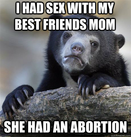 i had sex with my best friends mom she had an abortion - i had sex with my best friends mom she had an abortion  Confession Bear
