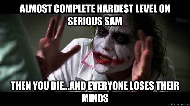 almost complete hardest level on serious sam then you die...and everyone loses their minds  Joker Mind Loss