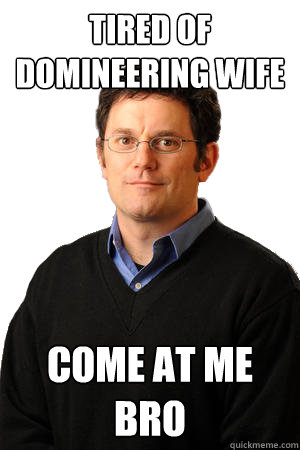 tired of domineering wife come at me bro  Repressed Suburban Father