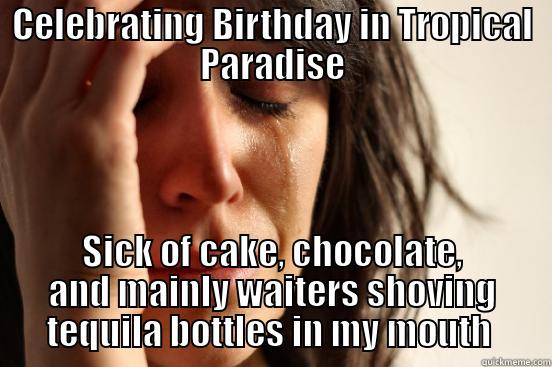 Birthday Fun - CELEBRATING BIRTHDAY IN TROPICAL PARADISE SICK OF CAKE, CHOCOLATE, AND MAINLY WAITERS SHOVING TEQUILA BOTTLES IN MY MOUTH  First World Problems