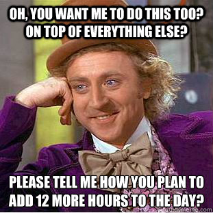 Oh, you want me to do this too? On top of everything else? Please tell me how you plan to add 12 more hours to the day?  Condescending Wonka