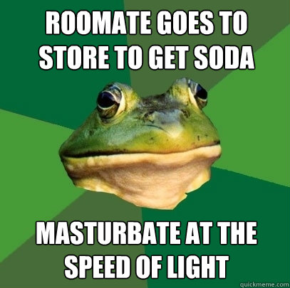 roomate goes to store to get soda masturbate at the speed of light  Foul Bachelor Frog