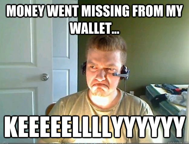 money went missing from my wallet... KEEEEELLLLYYYYYY  AngryTestie