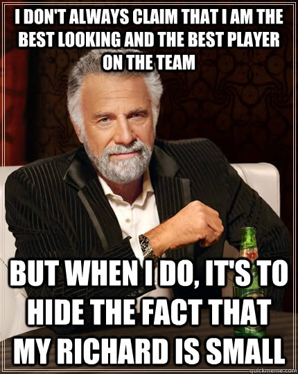 i don't always claim that i am the best looking and the best player on the team but when I do, it's to hide the fact that my richard is small  The Most Interesting Man In The World