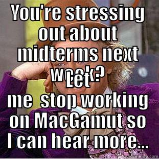 YOU'RE STRESSING OUT ABOUT MIDTERMS NEXT WEEK? LET ME  STOP WORKING ON MACGAMUT SO I CAN HEAR MORE... Condescending Wonka