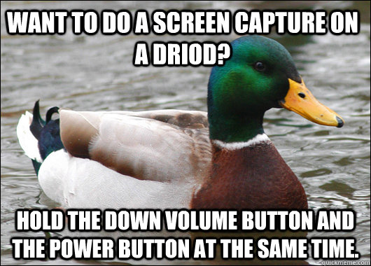 Want to do a screen capture on a driod? hold the down volume button and the power button at the same time.  Actual Advice Mallard