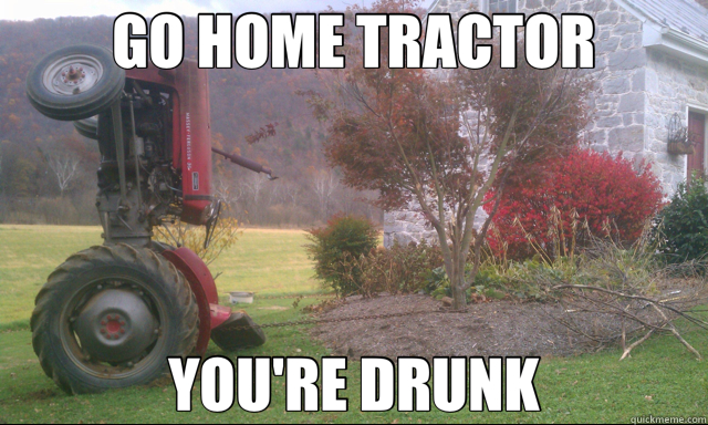 GO HOME TRACTOR YOU'RE DRUNK  Drunk Tractor