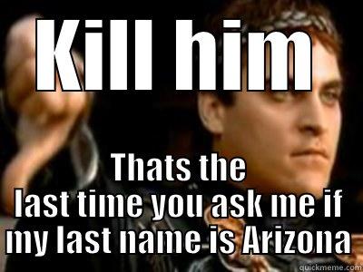 KILL HIM THATS THE LAST TIME YOU ASK ME IF MY LAST NAME IS ARIZONA Downvoting Roman