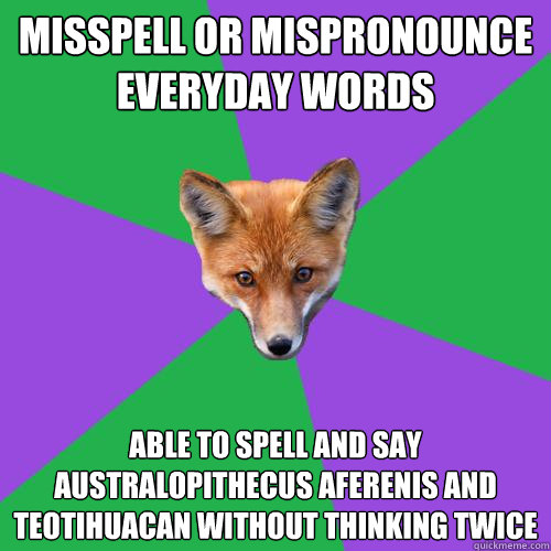 Misspell or mispronounce everyday words  Able to spell and say Australopithecus aferenis and Teotihuacan without thinking twice  