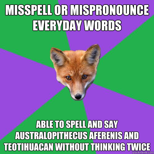 Misspell or mispronounce everyday words  Able to spell and say Australopithecus aferenis and Teotihuacan without thinking twice - Misspell or mispronounce everyday words  Able to spell and say Australopithecus aferenis and Teotihuacan without thinking twice  Anthropology Major Fox