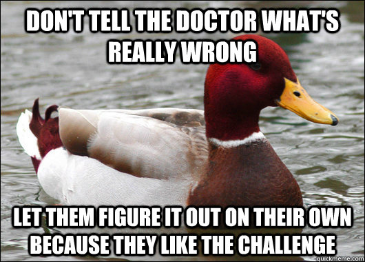Don't tell the doctor what's really wrong let them figure it out on their own because they like the challenge  Malicious Advice Mallard