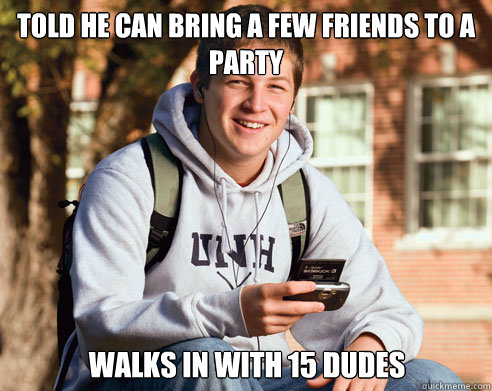 Told he can bring a few friends to a party Walks in with 15 dudes  College Freshman