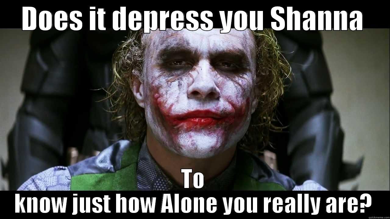 DOES IT DEPRESS YOU SHANNA TO KNOW JUST HOW ALONE YOU REALLY ARE? Misc