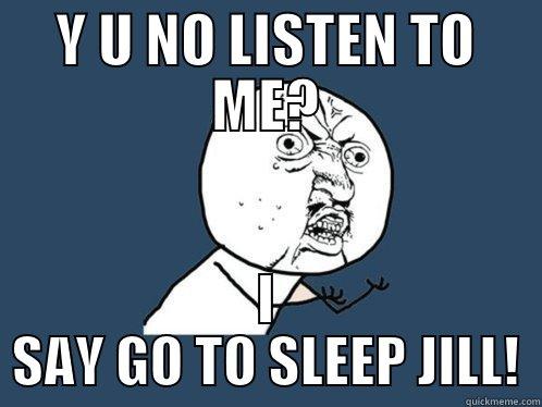 Y U NO LISTEN TO ME? I SAY GO TO SLEEP JILL! Y U No
