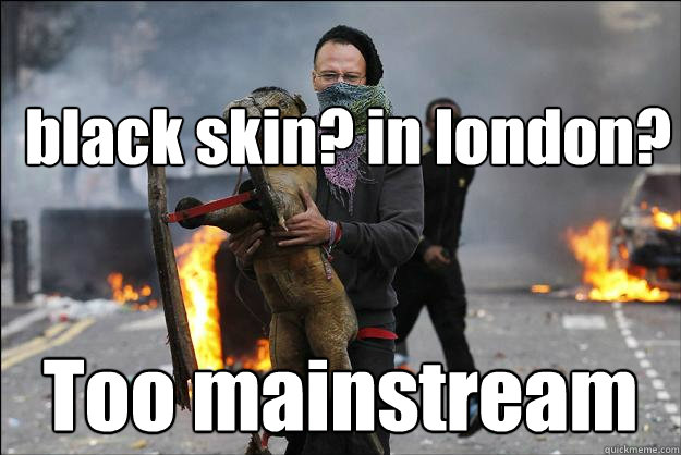 black skin? in london? Too mainstream  Hipster Rioter