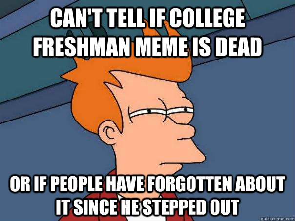 Can't tell if college freshman meme is dead or if people have forgotten about it since he stepped out  Futurama Fry