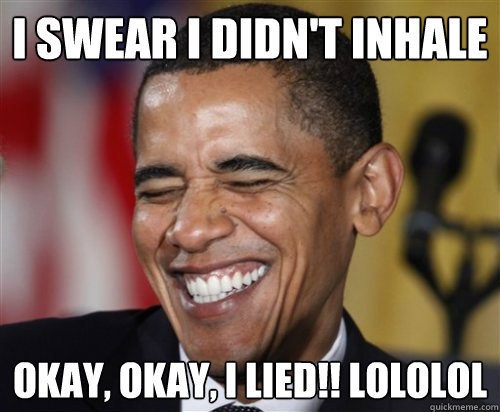 i swear i didn't inhale okay, okay, i lied!! lololol  Scumbag Obama