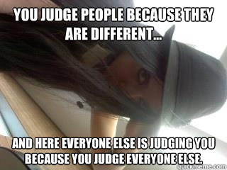 You judge people because they are different... And here everyone else is judging you because you judge everyone else.   judge meme