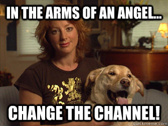IN THE ARMS of an angel... CHANGE THE CHANNEL!  Sarah Mclachlan