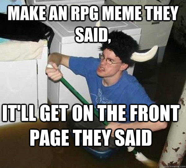 Make an RPG meme they said, It'll get on the front page they said  They said