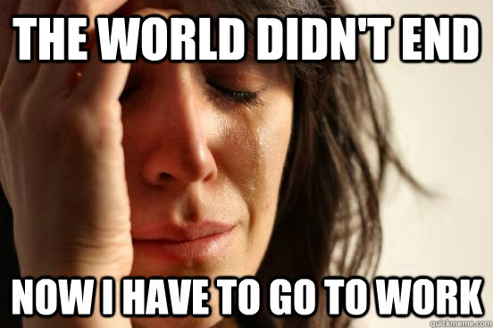 The World Didn't End Now I have to go to work  First World Problems