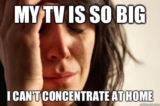 My Tv is so big I can't concentrate at home  First World Problems
