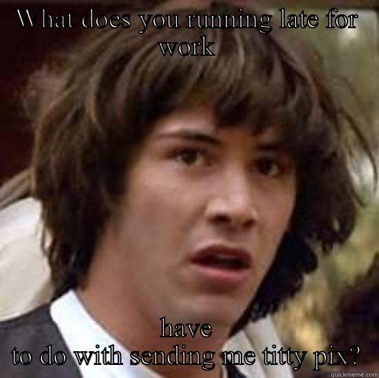 Broken promises - WHAT DOES YOU RUNNING LATE FOR WORK HAVE TO DO WITH SENDING ME TITTY PIX? conspiracy keanu